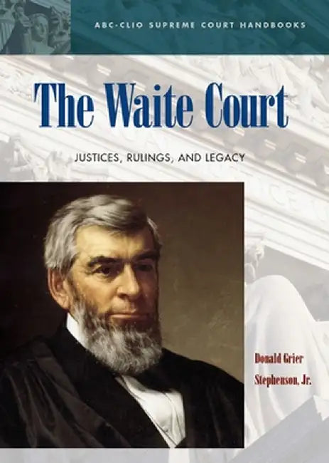The Waite Court: Justices, Rulings, and Legacy by Donald Grier Stephenson