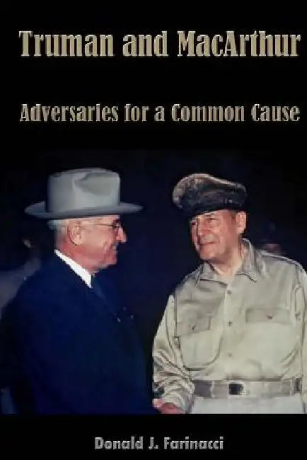 Truman and MacArthur: Adversaries for a Common Cause by Donald J. Farinacci