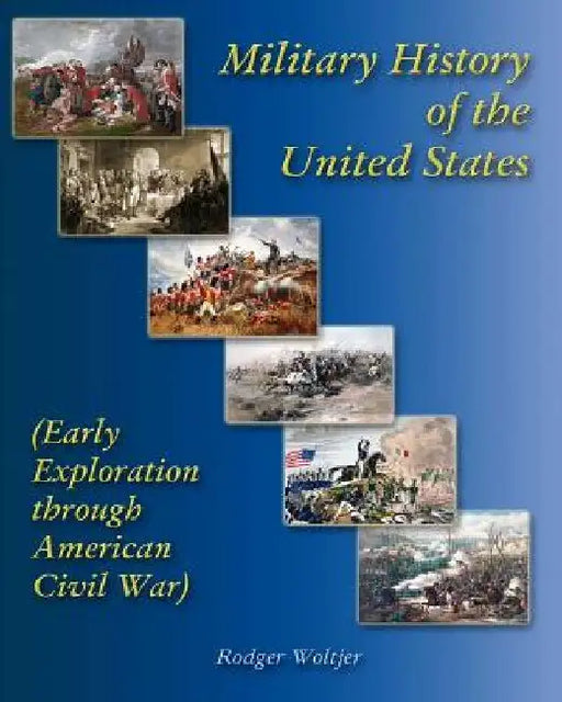Military History of the United States: (Early Exploration through American Civil War) by Rodger Woltjer