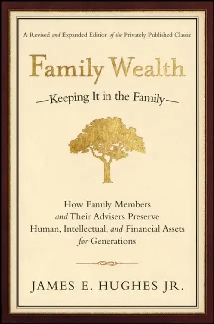 Family Wealth: Keeping It in the Family--How Family Members and Their Advisers Preserve Human, Intellectual, and Financial Assets for Generations, 2nd, Revised and Expanded Edition by James E. Hughes