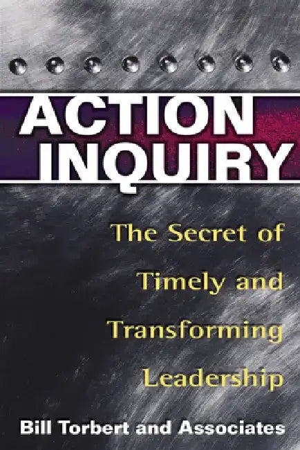 Action Inquiry: The Secret of Timely and Transforming Leadership by Bill Torbert