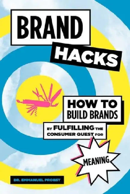Brand Hacks: How to Build Brands by Fulfilling the Consumer Quest for Meaning by Emmanuel Probst