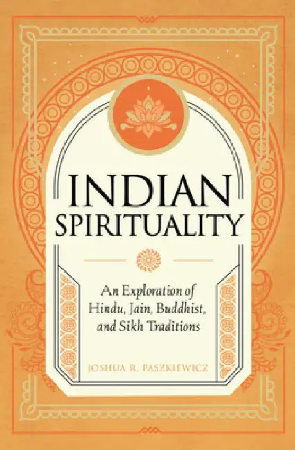 Indian Spirituality: The History, Beliefs, and Practices of Hinduism, Jainism, Buddhism, and Sikhism by Joshua R. Paszkiewicz