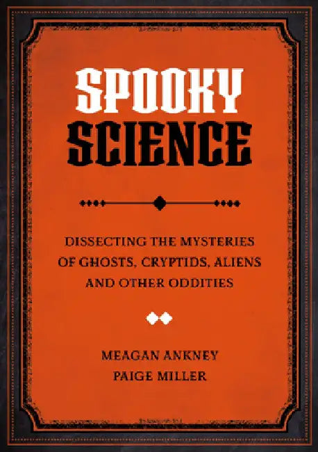 Spooky Science: Dissecting the Mysteries of Ghosts, Cryptids, Aliens, and Other Oddities by Meagan Ankney