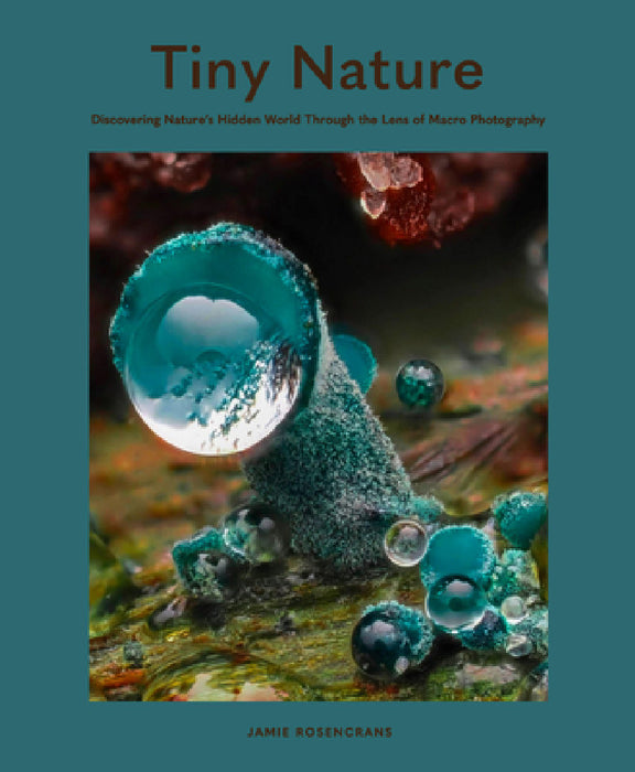 Tiny Nature: Discovering Nature's Hidden World Through the Lens of Macrophotography by Jamie Rosencrans