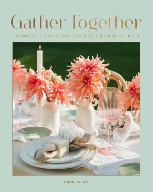 Gather Together: Delightful Décor and Simple Recipes for Every Occasion by Robyn Chubey