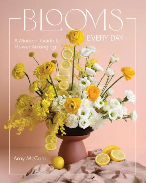 Blooms Every Day: A Modern Guide to Flower Arranging by Amy McCord