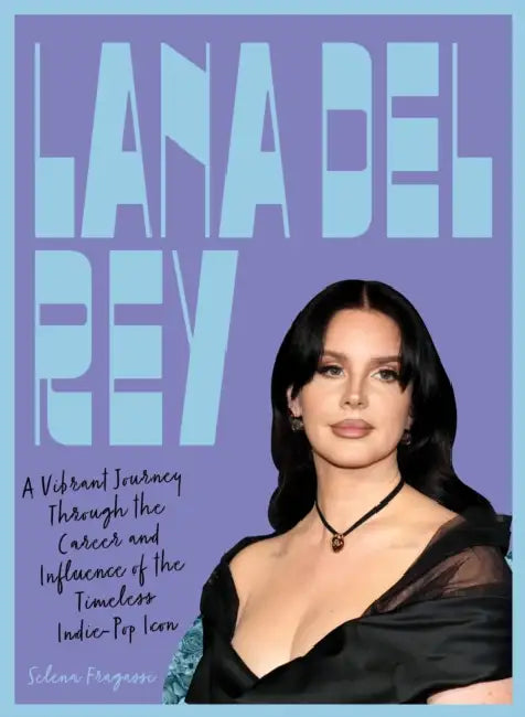 Lana del Rey: A Vibrant Journey Through the Career and Influence of the Timeless Indie-Pop Icon by Selena Fragassi
