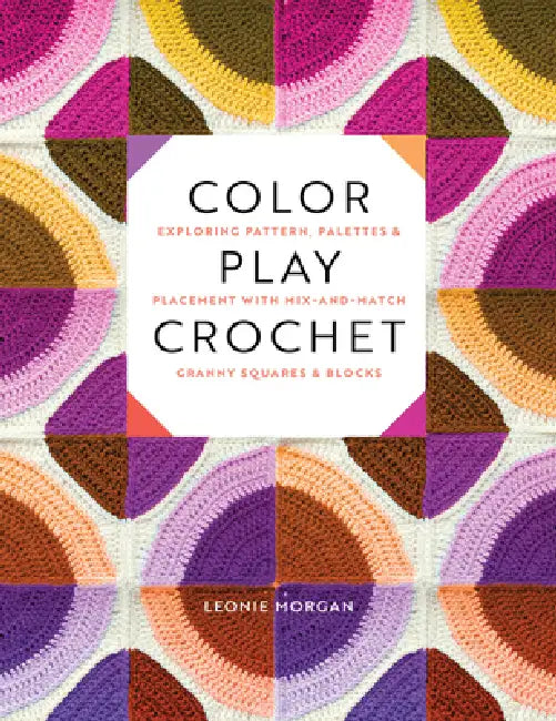 Color Play Crochet: Exploring Pattern, Palettes & Placement with Mix-And-Match Granny Squares & Blocks by Leonie Morgan