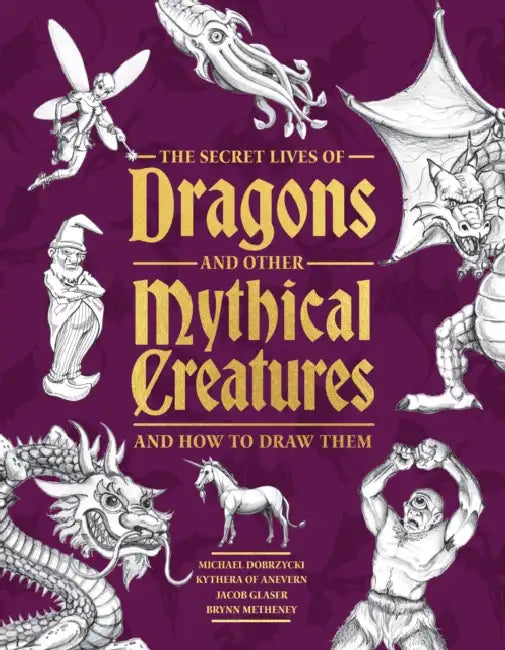 The Secret Lives of Dragons and Other Mythical Creatures: And How to Draw Them by Michael Dobrzycki, Kythera of Anevern, Jacob Glaser