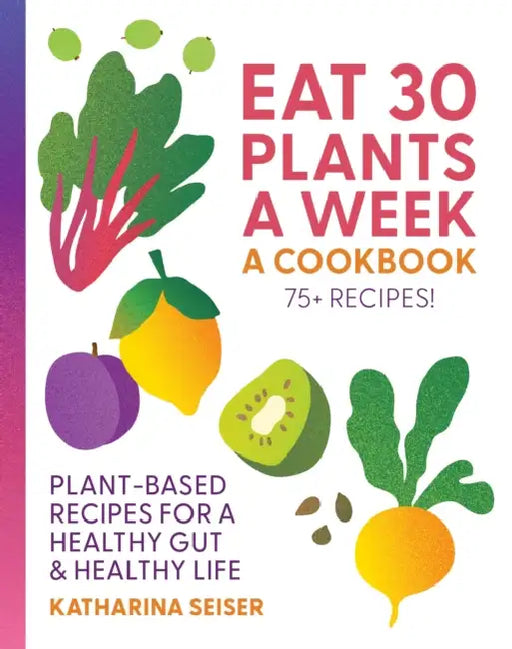 Eat 30 Plants a Week: A Cookbook: Plant-Based Recipes for a Healthy Gut & Healthy Life - 75+ Recipes! by Katharina Seiser