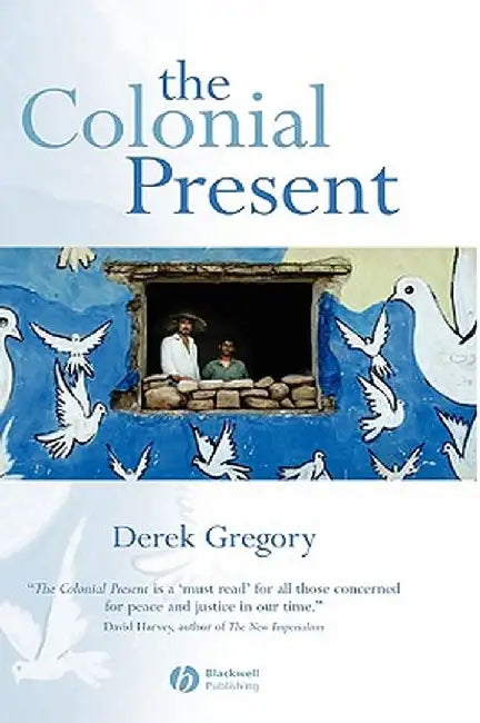 The Colonial Present: Afghanistan. Palestine. Iraq by Derek Gregory