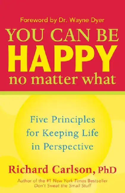 You Can Be Happy No Matter What: Five Principles for Keeping Life in Perspective by Richard Carlson