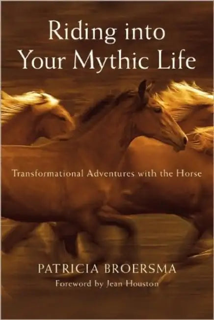 Riding Into Your Mythic Life: Transformational Adventures with the Horse by Patricia Broersma, Jean Houston
