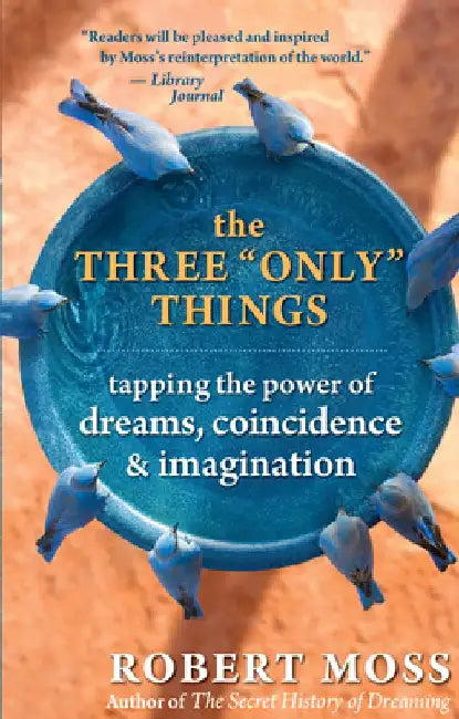 The Three Only Things: Tapping the Power of Dreams, Coincidence, and Imagination by Robert Moss