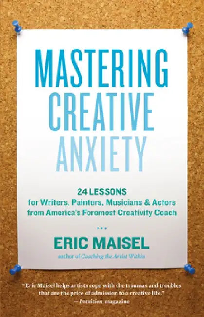 Mastering Creative Anxiety: 24 Lessons for Writers, Painters, Musicians & Actors from America's Foremost Creativity Coach by Eric Maisel