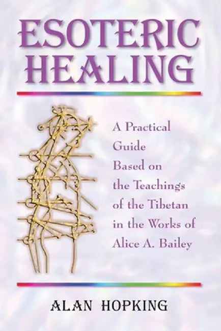 Esoteric Healing: A Practical Guide Based on the Teachings of the Tibetan in the Works of Alice A. Bailey by Alan N. Hopking