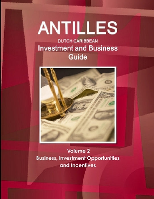 Antilles (Dutch Caribbean) Investment and Business Guide Volume 2 Business, Investment Opportunities and Incentives by Inc Ibp