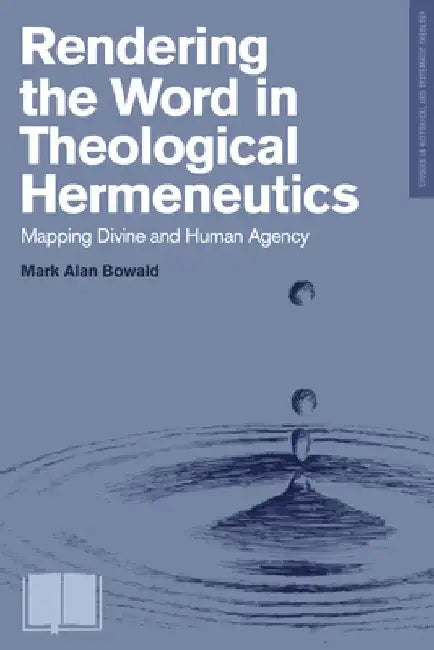 Rendering the Word in Theological Hermeneutics: Mapping Divine and Human Agency by Mark Alan Bowald