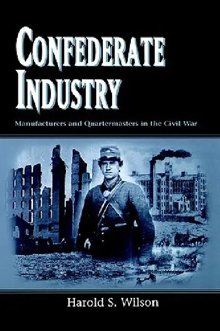 Confederate Industry: Manufacturers and Quartermasters in the Civil War by Harold S. Wilson