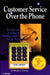 Customer Service Over the Phone: Techniques and Technology for Handling Customers Over the Phone by Stephen Coscia