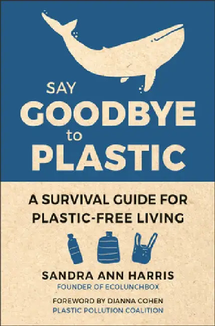 Say Goodbye to Plastic: A Room-By-Room Survival Guide for Plastic-Free Living by Sandra Ann Harris