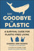 Say Goodbye to Plastic: A Room-By-Room Survival Guide for Plastic-Free Living by Sandra Ann Harris