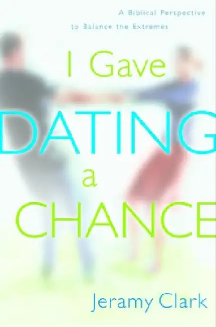 I Gave Dating a Chance: A Biblical Perspective to Balance the Extremes by Jeramy Clark