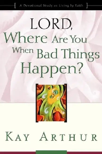 Lord, Where Are You When Bad Things Happen?: A Devotional Study on Living by Faith by Kay Arthur