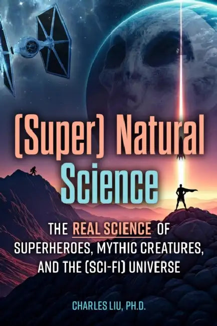 (Super) Natural Science: The Real Science of Superheroes, Mythic Creatures, and the (Sci-Fi) Universe by Charles Liu