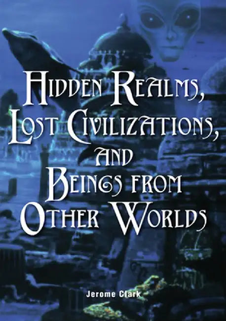 Hidden Realms, Lost Civilizations, and Beings from Other Worlds by Jerome Clark