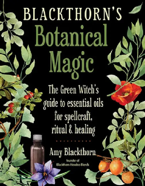 Blackthorn's Botanical Magic: The Green Witch's Guide to Essential Oils for Spellcraft, Ritual & Healing by Amy Blackthorn
