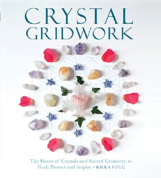 Crystal Gridwork: The Power of Crystals and Sacred Geometry to Heal, Protect and Inspire by Kiera Fogg