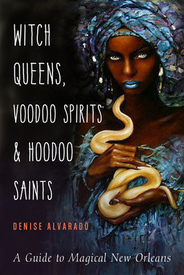 Witch Queens, Voodoo Spirits, and Hoodoo Saints: A Guide to Magical New Orleans by Denise Alvarado