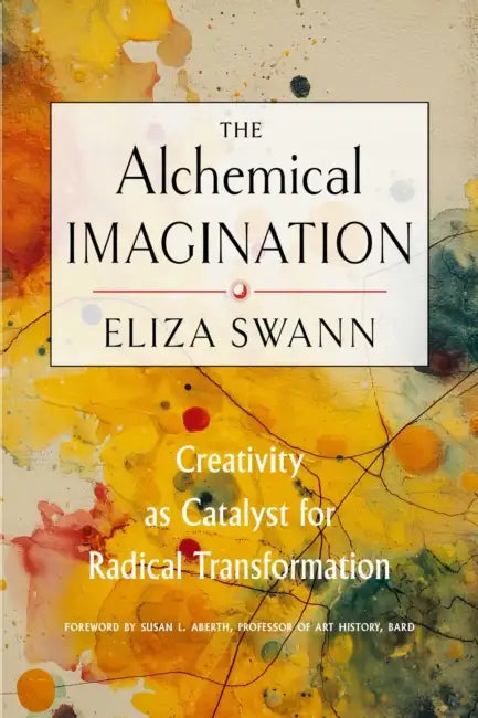 The Alchemical Imagination: Creativity as Catalyst for Radical Transformation by Eliza Swann, Susan L. Aberth