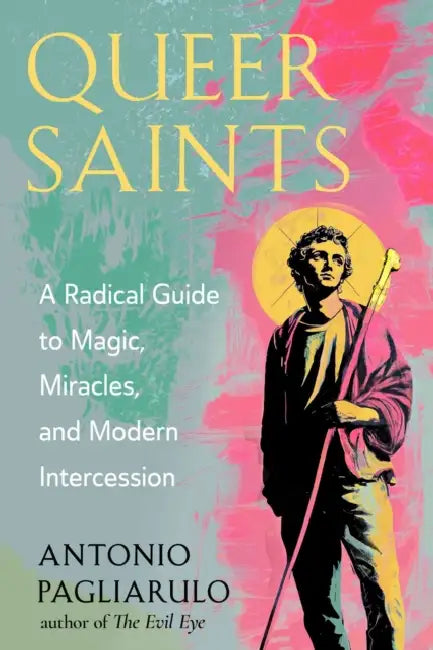 Queer Saints: A Radical Guide to Magic, Miracles, and Modern Intercession by Antonio Pagliarulo