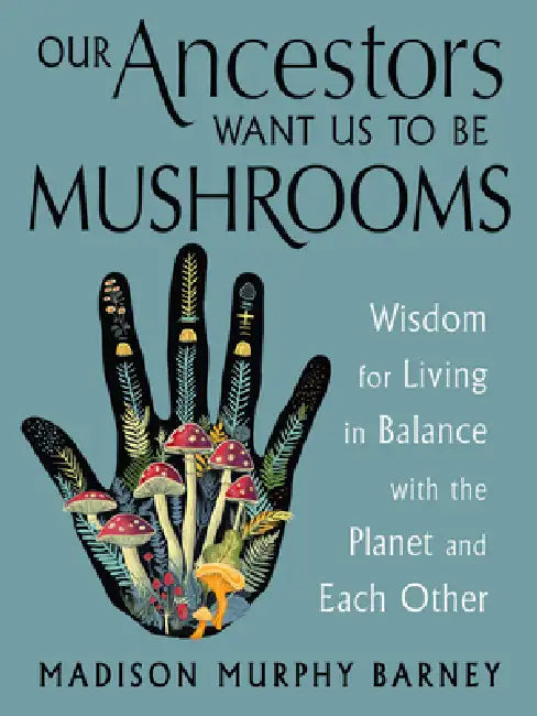 Our Ancestors Want Us to Be Mushrooms: Wisdom for Living in Balance with the Planet and Each Other by Madison Murphy Barney