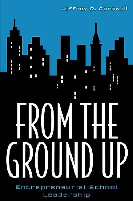 From the Ground Up: Entrepreneurial School Leadership by Jeffrey R. Cornwall