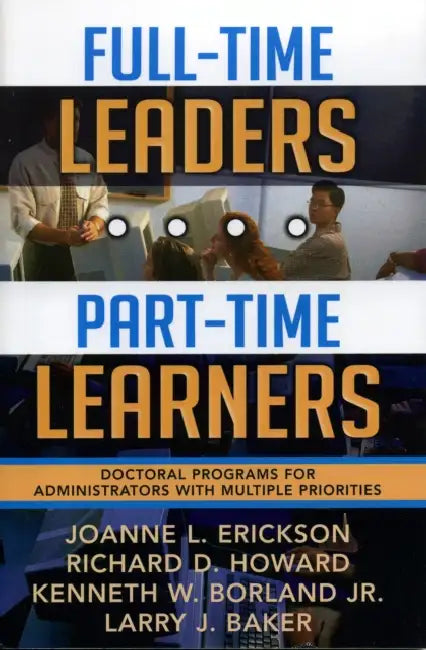 Full-Time Leaders/Part-Time Learners: Doctoral Programs for Administrators with Multiple Priorities by Joanne L. Erickson, Richard D. Howard, Kenneth W. Borland Jr