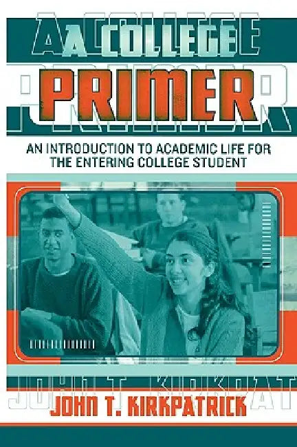 A College Primer: An Introduction to Academic Life for the Entering College Student by John T. Kirkpatrick