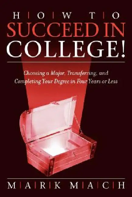 How to Succeed in College!: Choosing a Major, Transferring, and Completing Your Degree in Four Years or Less by Mark Mach