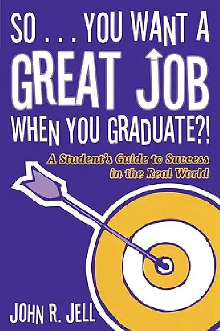 So...You Want a Great Job When You Graduate: A Student's Guide to Success in the Real World by John R. Jell