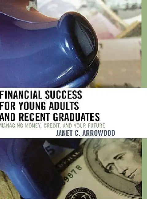 Financial Success for Young Adults and Recent Graduates: Managing Money, Credit, and Your Future by Janet C. Arrowood