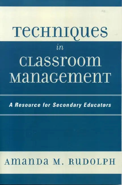 Techniques in Classroom Management: A Resource for Secondary Educators by Amanda M. Rudolph