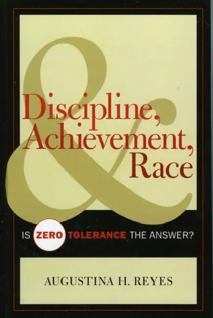 Discipline, Achievement, and Race: Is Zero Tolerance the Answer? by Augustina H. Reyes