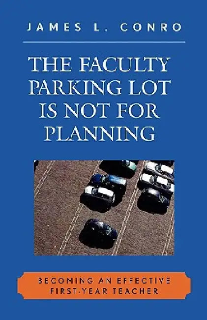 Faculty Parking Lot Is Not for Planning: Becoming an Effective First-Year Teacher by James L. Conro