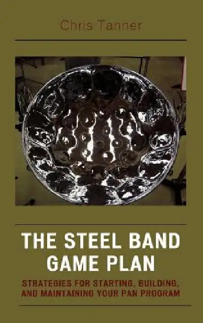 Steel Band Game Plan: Strategies for Starting, Building, and Maintaining Your Pan Program by Chris Tanner, Tom Miller