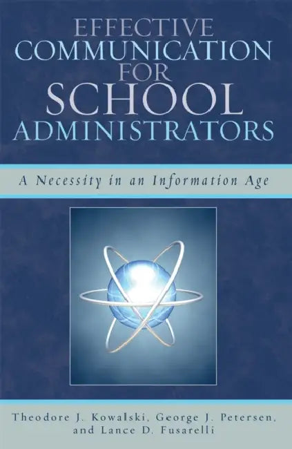 Effective Communication for School Administrators: A Necessity in an Information Age by Theodore J. Kowalski, George J. Petersen, Lance D. Fusarelli