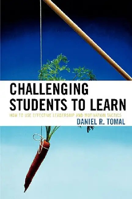 Challenging Students to Learn: How to Use Effective Leadership and Motivation Tactics by Daniel R. Tomal