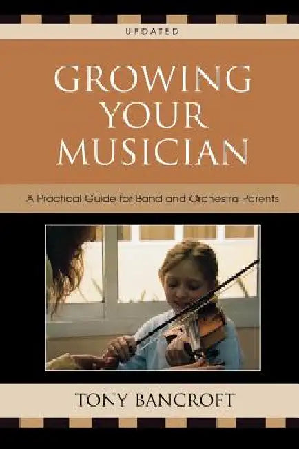 Growing Your Musician: A Practical Guide for Band and Orchestra Parents by Tony Bancroft
